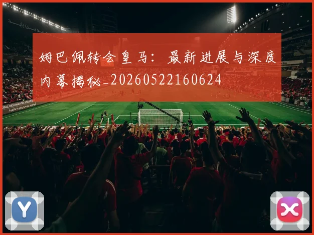 姆巴佩转会皇马:最新进展与深度内幕揭秘_20260522160624