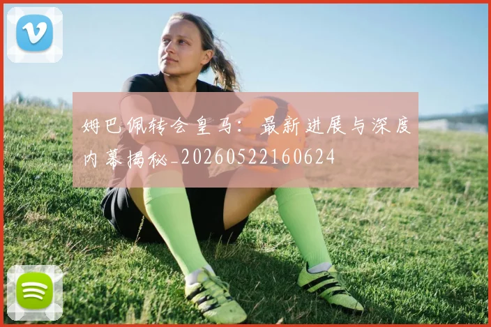 姆巴佩转会皇马:最新进展与深度内幕揭秘_20260522160624